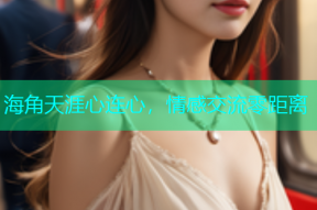 海角天涯心连心，情感交流零距离