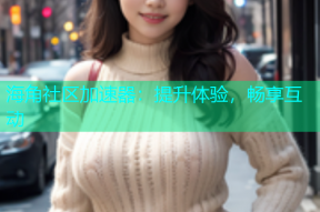 海角社区加速器：提升体验，畅享互动