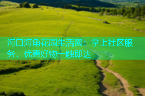 海口海角花园生活圈：掌上社区服务，优惠好物一触即达