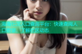 海角社区人口查询平台：快速查阅人口数据，了解社区动态