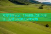 海角社区认证，打造信任的社交平台，实名认证更安全更可靠