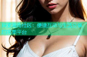 探索海角社区：便捷互动与生活分享的完美平台