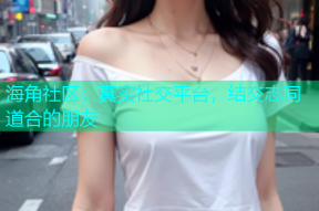 海角社区：真实社交平台，结交志同道合的朋友
