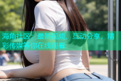 海角社区：最新视频、互动分享，精彩传媒等你在线观看