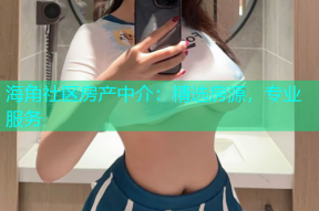 海角社区房产中介：精选房源，专业服务