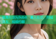 海角社区hj9db8：真人社交、同城交友、视频约聊