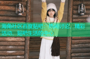 海角社区百度贴吧：热闹讨论、精彩活动、贴吧生活的中心
