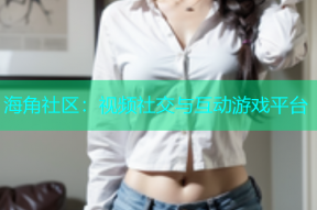 海角社区：视频社交与互动游戏平台