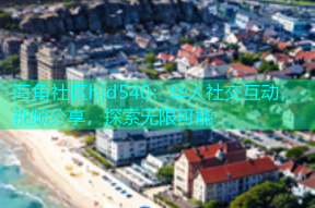 海角社区hjd540：华人社交互动，视频分享，探索无限可能