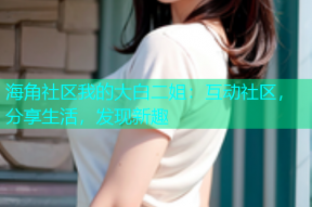 海角社区我的大白二姐：互动社区，分享生活，发现新趣