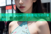 海角社区haijiai06精彩影视互动分享平台