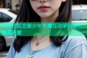 海角社区恋爱少年专属互动平台轻松邂逅真爱