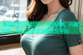 诸暨枫桥海角社区：互动分享、兴趣聚焦、线上活动的温馨社交平台