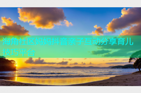海角社区妈妈抖音亲子互动分享育儿技巧平台
