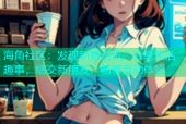 海角社区：发现新鲜资讯，分享生活趣事，结交新朋友，畅享互动体验