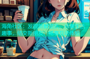 海角社区：发现新鲜资讯，分享生活趣事，结交新朋友，畅享互动体验