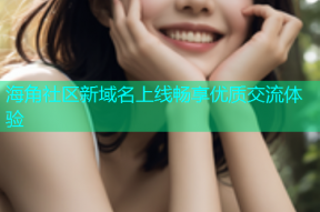 海角社区新域名上线畅享优质交流体验