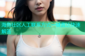 海角社区人工联系方式一键直达快速解答