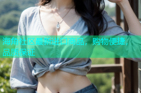 海角社区最新进口商品，购物便捷，品质保证