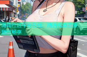 海角社区午夜在线：精选视频资源，随时畅享