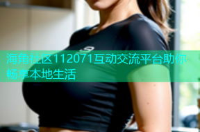 海角社区112071互动交流平台助你畅享本地生活