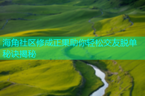 海角社区修成正果助你轻松交友脱单秘诀揭秘