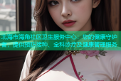 北海市海角社区卫生服务中心：您的健康守护者，提供预防接种、全科诊疗及健康管理服务