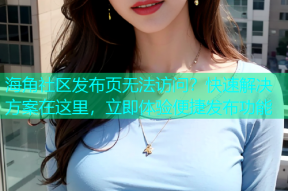 海角社区发布页无法访问？快速解决方案在这里，立即体验便捷发布功能