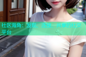社区海角：发现、连接、共享的社交平台