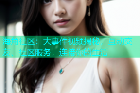 海角社区：大事件视频揭秘，互动交友、社区服务，连接你的生活