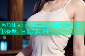 海角社区：一站式生活交流平台，连接你我，分享无限精彩