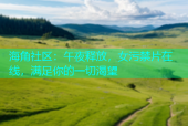 海角社区：午夜释放，女污禁片在线，满足你的一切渴望