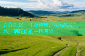 海角社区：午夜释放，女污禁片在线，满足你的一切渴望
