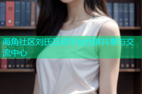 海角社区刘氏互动平台社群共享与交流中心