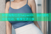 探索海角社区haijiao06：随时随地交友互动，畅享生活分享