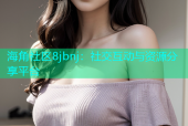 海角社区8jbnj：社交互动与资源分享平台