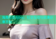 海角社区8jbnj：社交互动与资源分享平台