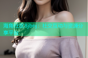 海角社区8jbnj：社交互动与资源分享平台