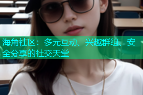 海角社区：多元互动、兴趣群组、安全分享的社交天堂