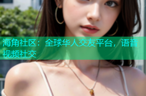 海角社区：全球华人交友平台，语音视频社交