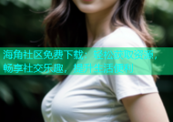 海角社区免费下载：轻松获取资源，畅享社交乐趣，提升生活便利