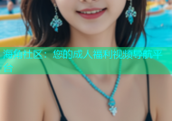 海角社区：您的成人福利视频导航平台