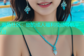 海角社区：您的成人福利视频导航平台