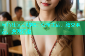 海角社区发帖吧：分享生活，结交朋友，发现新趣