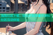 海角社区下载，轻松获取海量资源和社区互动体验