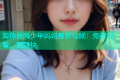 海角披风少年妈妈最新视频：免费观看、更新快
