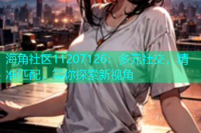 海角社区11207126：多元社交，精准匹配，等你探索新视角