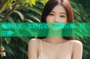 海角社区：实时互动、视频分享、社交圈