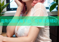 海角视频观看平台，尽享无限精彩