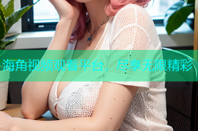 海角视频观看平台，尽享无限精彩